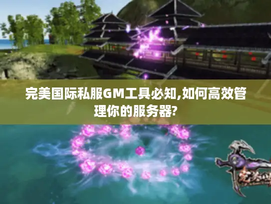 完美国际私服GM工具必知,如何高效管理你的服务器? 完美国际私服GM工具必知,如何高效管理你的服务器?