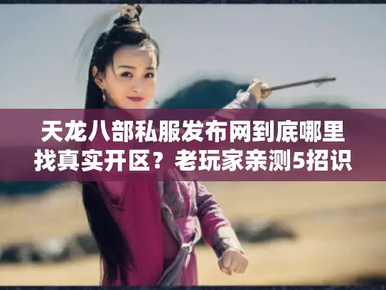 天龙八部私服发布网到底哪里找真实开区？老玩家亲测5招识破钓鱼陷阱