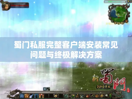 蜀门私服完整客户端安装常见问题与终极解决方案