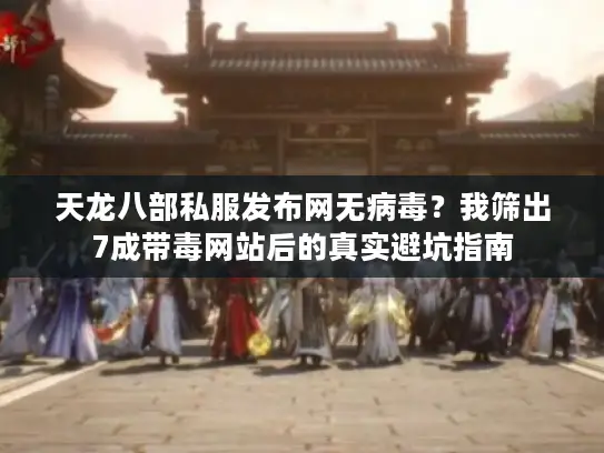 天龙八部私服发布网无病毒?我筛出7成带毒网站后的真实避坑指南 天龙八部私服发布网无病毒?我筛出7成带毒网站后的真实避坑指南