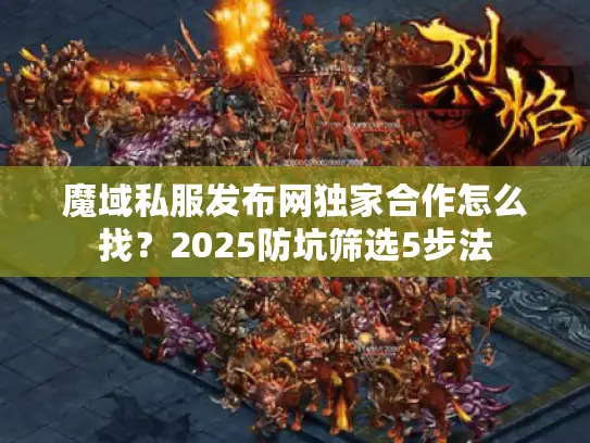 魔域私服发布网独家合作怎么找？2025防坑筛选5步法