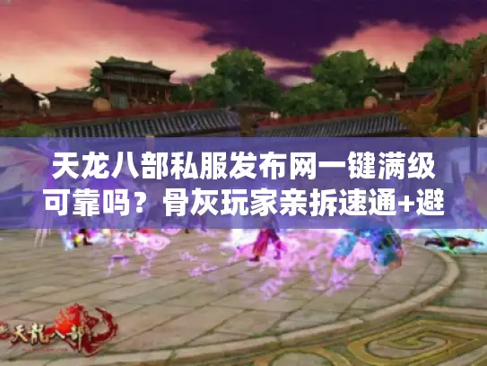 天龙八部私服发布网一键满级可靠吗？骨灰玩家亲拆速通+避坑双攻略