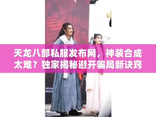 天龙八部私服发布网,神装合成太难?独家揭秘避开骗局新诀窍! 天龙八部私服发布网,神装合成太难?独家揭秘避开骗局新诀窍!