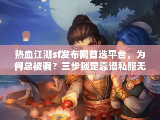 热血江湖sf发布网首选平台，为何总被骗？三步锁定靠谱私服无风险！