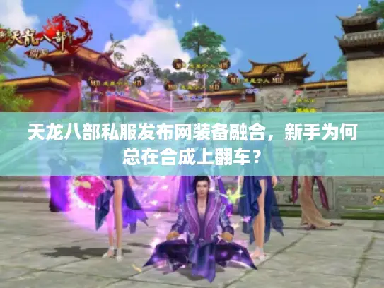 天龙八部私服发布网装备融合，新手为何总在合成上翻车？