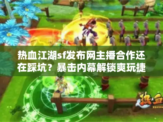 热血江湖sf发布网主播合作还在踩坑？暴击内幕解锁爽玩捷径