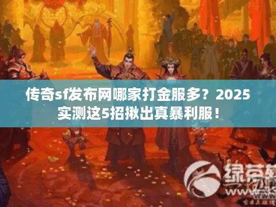 传奇sf发布网哪家打金服多？2025实测这5招揪出真暴利服！