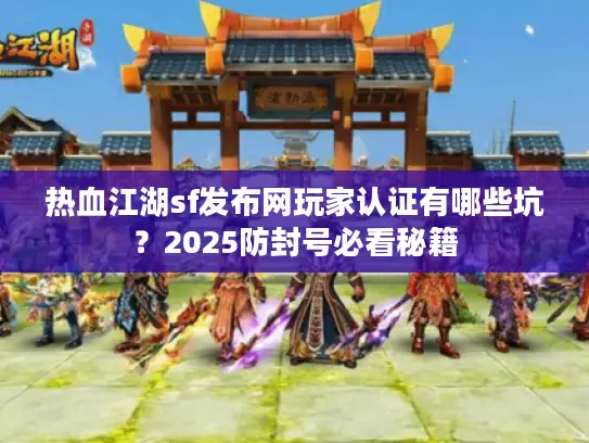 热血江湖sf发布网玩家认证有哪些坑？2025防封号必看秘籍