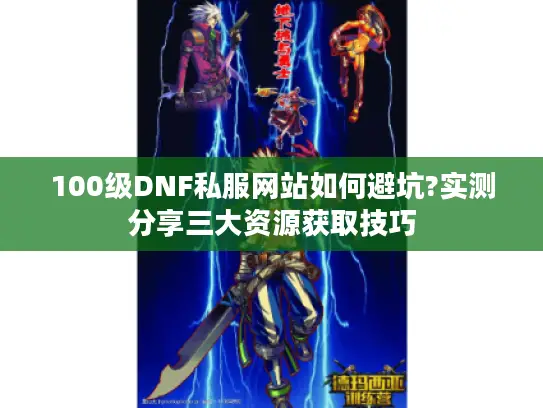 100级DNF私服网站如何避坑?实测分享三大资源获取技巧