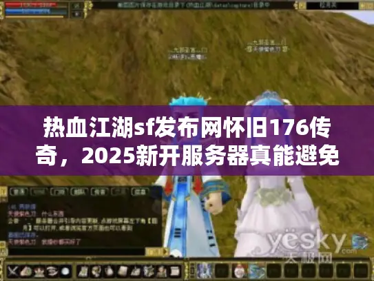 热血江湖sf发布网怀旧176传奇,2025新开服务器真能避免关服跑路? 热血江湖sf发布网怀旧176传奇,2025新开服务器真能避免关服跑路?