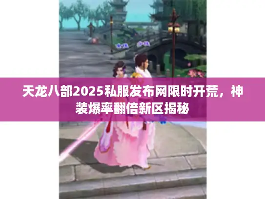 天龙八部2025私服发布网限时开荒，神装爆率翻倍新区揭秘