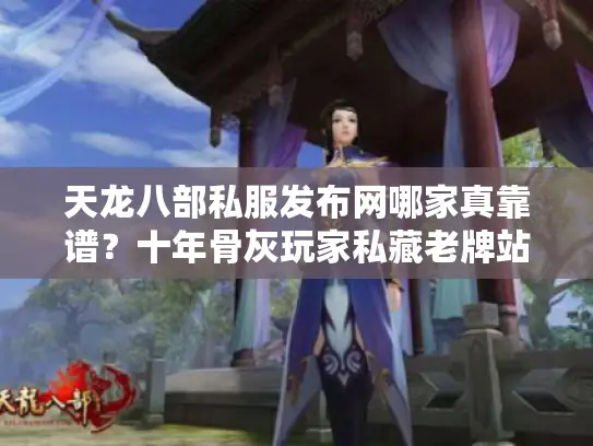 天龙八部私服发布网哪家真靠谱？十年骨灰玩家私藏老牌站大揭秘