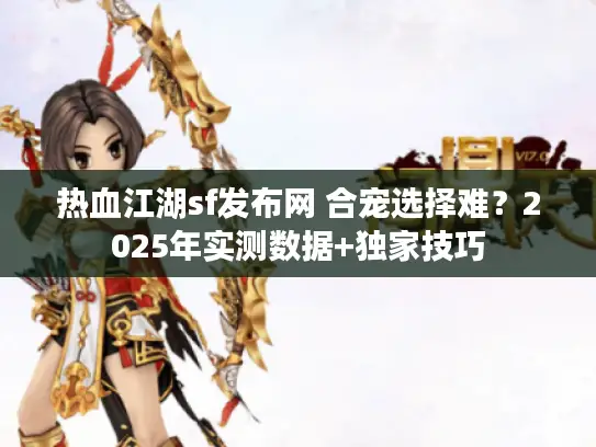 热血江湖sf发布网 合宠选择难?2025年实测数据+独家技巧 热血江湖sf发布网 合宠选择难?2025年实测数据+独家技巧