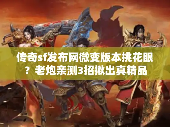 传奇sf发布网微变版本挑花眼？老炮亲测3招揪出真精品