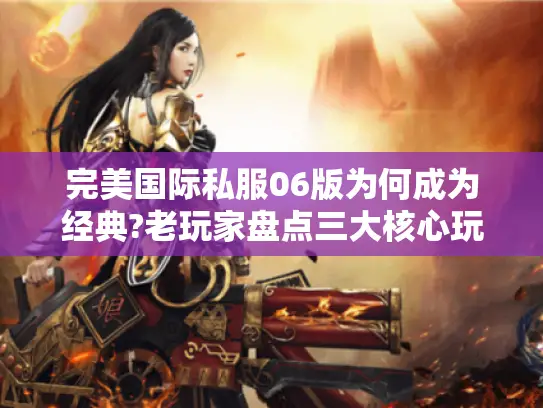 完美国际私服06版为何成为经典?老玩家盘点三大核心玩法