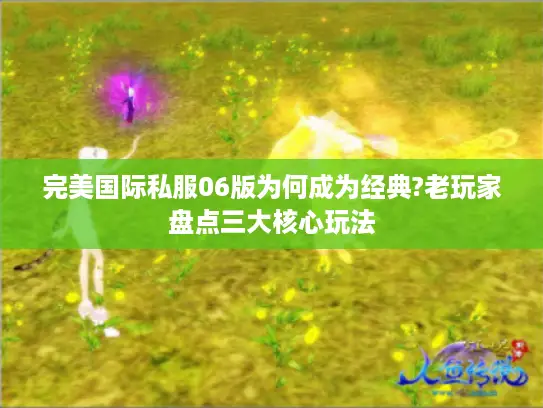 完美国际私服06版为何成为经典?老玩家盘点三大核心玩法