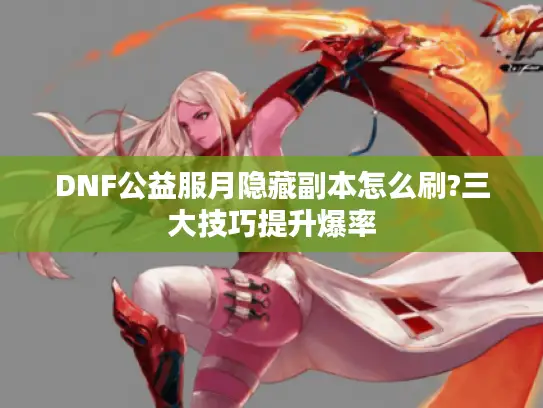 DNF公益服月隐藏副本怎么刷?三大技巧提升爆率