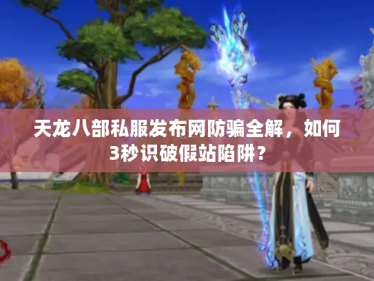 天龙八部私服发布网防骗全解，如何3秒识破假站陷阱？