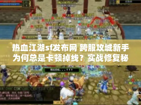 热血江湖sf发布网 跨服攻城新手为何总是卡顿掉线？实战修复秘笈曝光