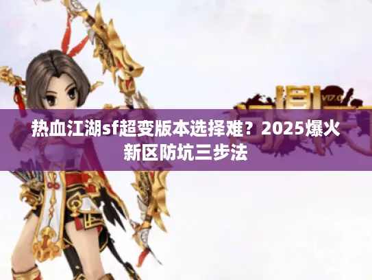 热血江湖sf超变版本选择难？2025爆火新区防坑三步法