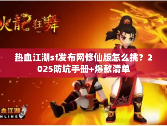 热血江湖sf发布网修仙版怎么挑？2025防坑手册+爆款清单