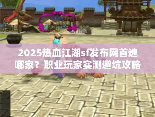 2025热血江湖sf发布网首选哪家？职业玩家实测避坑攻略