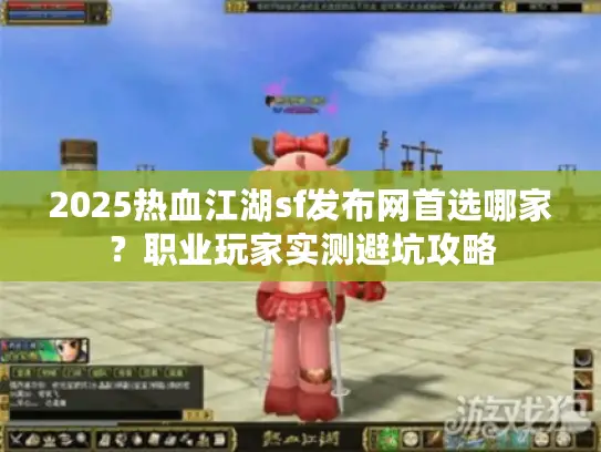 2025热血江湖sf发布网首选哪家？职业玩家实测避坑攻略