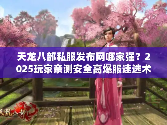 天龙八部私服发布网哪家强？2025玩家亲测安全高爆服速选术
