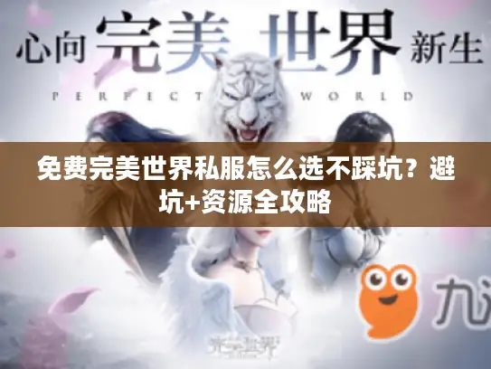 免费完美世界私服怎么选不踩坑?避坑+资源全攻略 免费完美世界私服怎么选不踩坑?避坑+资源全攻略