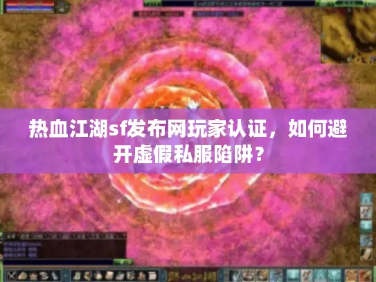 热血江湖sf发布网玩家认证，如何避开虚假私服陷阱？