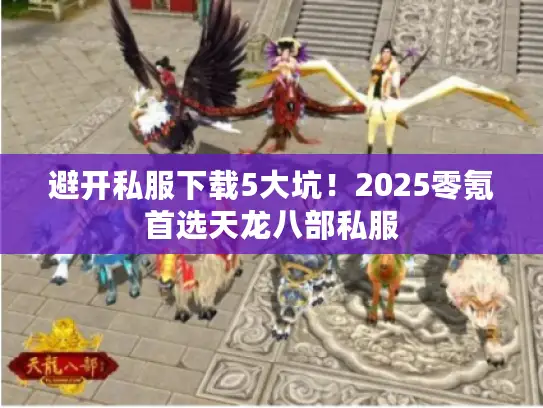 避开私服下载5大坑！2025零氪首选天龙八部私服
