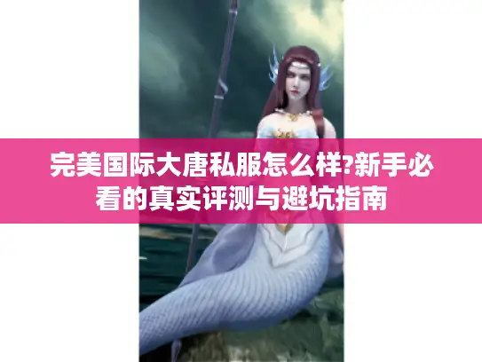 完美国际大唐私服怎么样?新手必看的真实评测与避坑指南