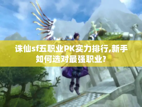 诛仙sf五职业PK实力排行,新手如何选对最强职业? 诛仙sf五职业PK实力排行,新手如何选对最强职业?