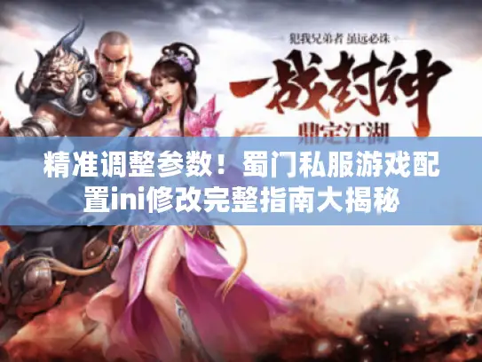 精准调整参数!蜀门私服游戏配置ini修改完整指南大揭秘 精准调整参数!蜀门私服游戏配置ini修改完整指南大揭秘