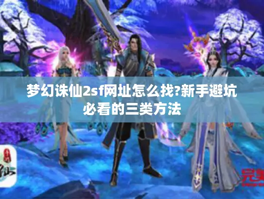 梦幻诛仙2sf网址怎么找?新手避坑必看的三类方法 梦幻诛仙2sf网址怎么找?新手避坑必看的三类方法