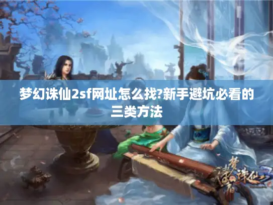 梦幻诛仙2sf网址怎么找?新手避坑必看的三类方法 梦幻诛仙2sf网址怎么找?新手避坑必看的三类方法
