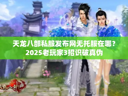 天龙八部私服发布网无托服在哪？2025老玩家3招识破真伪