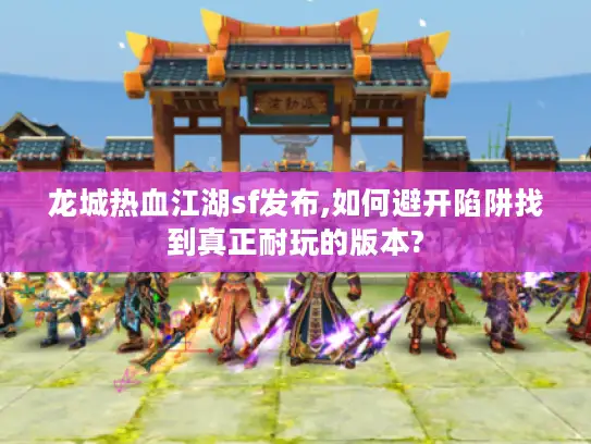 龙城热血江湖sf发布,如何避开陷阱找到真正耐玩的版本?