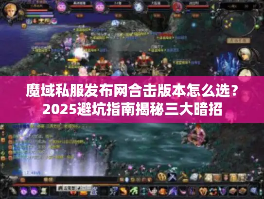 魔域私服发布网合击版本怎么选?2025避坑指南揭秘三大暗招 魔域私服发布网合击版本怎么选?2025避坑指南揭秘三大暗招
