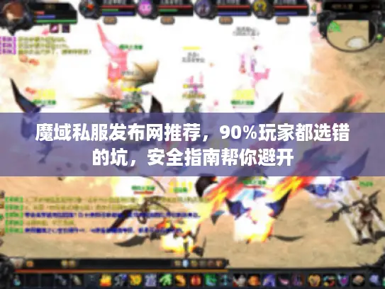 魔域私服发布网推荐，90%玩家都选错的坑，安全指南帮你避开