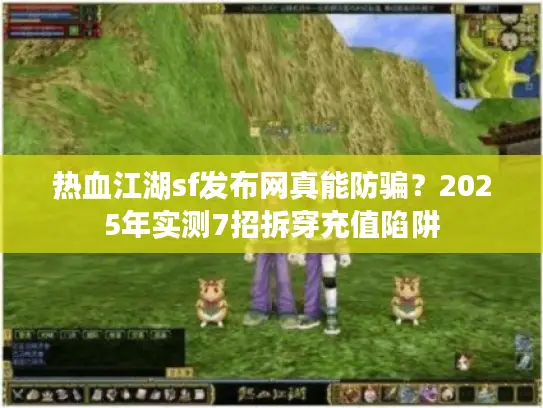 热血江湖sf发布网真能防骗？2025年实测7招拆穿充值陷阱