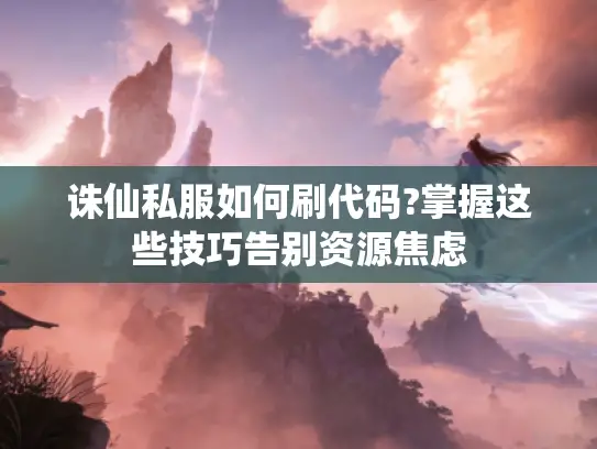 诛仙私服如何刷代码?掌握这些技巧告别资源焦虑
