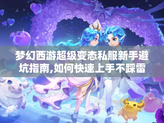 梦幻西游超级变态私服新手避坑指南,如何快速上手不踩雷?