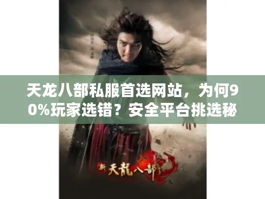 天龙八部私服首选网站，为何90%玩家选错？安全平台挑选秘籍