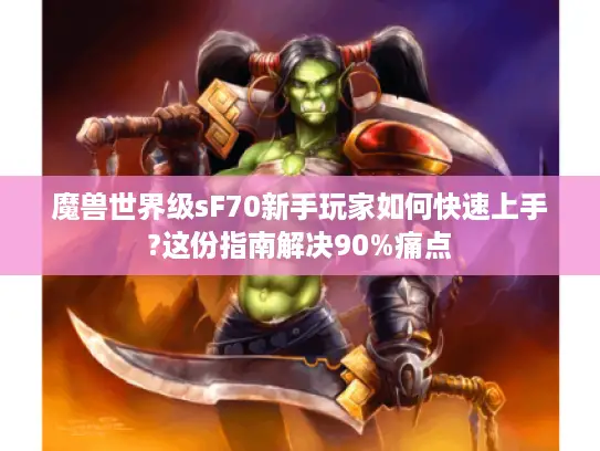 魔兽世界级sF70新手玩家如何快速上手?这份指南解决90%痛点 魔兽世界级sF70新手玩家如何快速上手?这份指南解决90%痛点