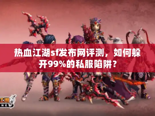 热血江湖sf发布网评测，如何躲开99%的私服陷阱？