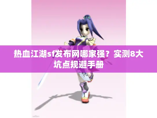 热血江湖sf发布网哪家强？实测8大坑点规避手册