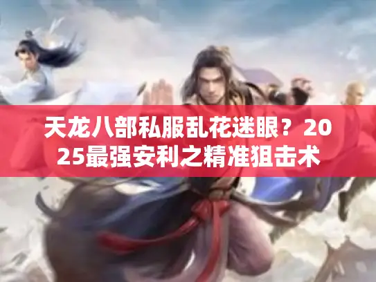 天龙八部私服乱花迷眼？2025最强安利之精准狙击术
