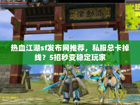 热血江湖sf发布网推荐，私服总卡掉线？5招秒变稳定玩家