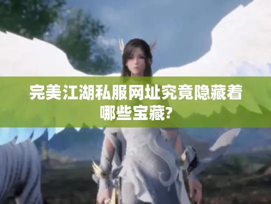 完美江湖私服网址究竟隐藏着哪些宝藏?